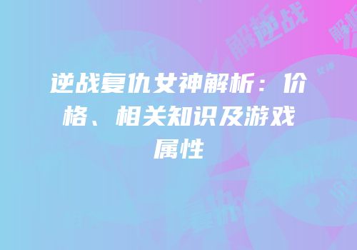 逆战复仇女神解析：价格、相关知识及游戏属性