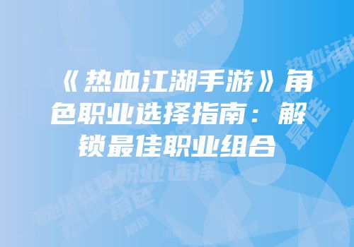 《热血江湖手游》角色职业选择指南：解锁最佳职业组合