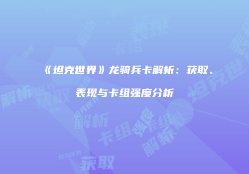 《坦克世界》龙骑兵卡解析：获取、表现与卡组强度分析