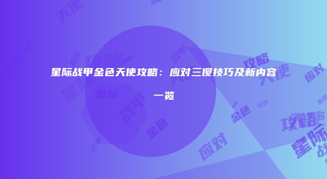 星际战甲金色天使攻略：应对三傻技巧及新内容一览