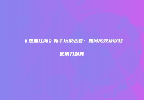 《热血江湖》新手玩家必看：如何高效获取和使用刀剑笑