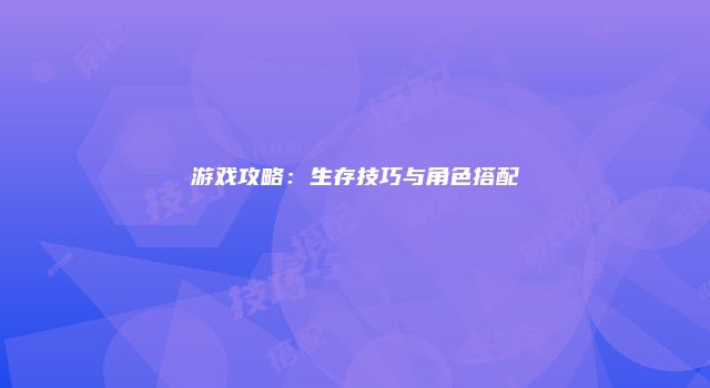 游戏攻略：生存技巧与角色搭配
