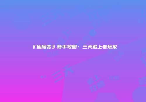 《仙魔变》新手攻略：三天追上老玩家