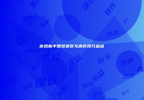 游戏新手常见误区与高阶技巧总结