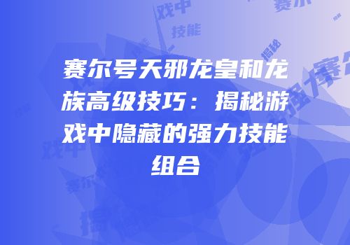 赛尔号天邪龙皇和龙族高级技巧：揭秘游戏中隐藏的强力技能组合