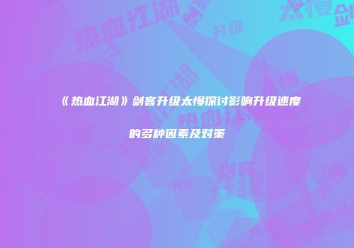 《热血江湖》剑客升级太慢探讨影响升级速度的多种因素及对策