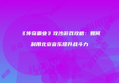 《传奇霸业》攻沙游戏攻略：如何利用北京音乐提升战斗力