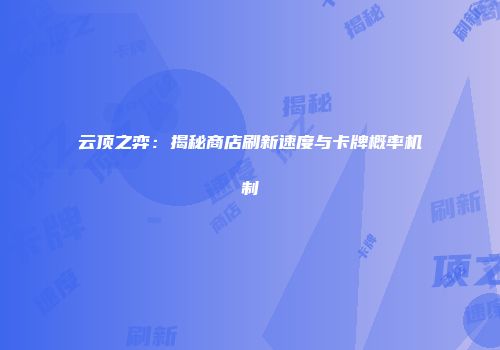 云顶之弈：揭秘商店刷新速度与卡牌概率机制