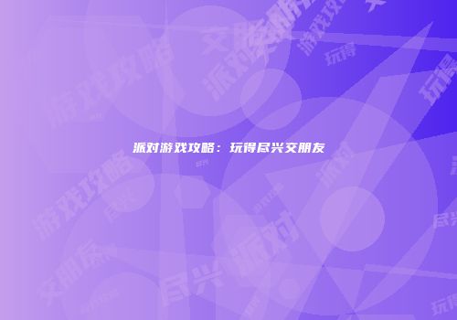 派对游戏攻略：玩得尽兴交朋友