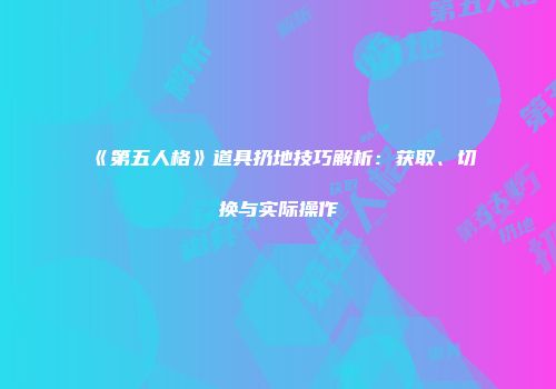 《第五人格》道具扔地技巧解析：获取、切换与实际操作