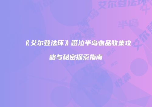 《艾尔登法环》啜泣半岛物品收集攻略与秘密探索指南
