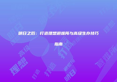 明日之后：打造理想避难所与高级生存技巧指南