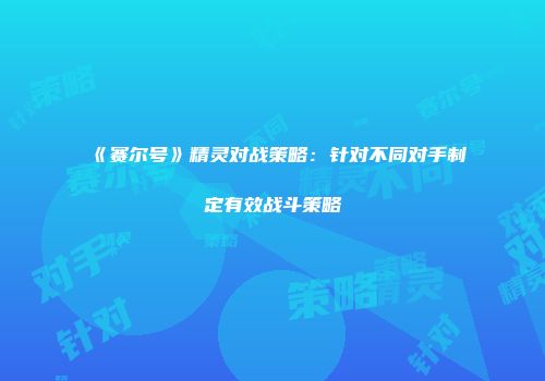《赛尔号》精灵对战策略:针对不同对手制定有效战斗策略