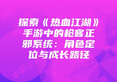 探索《热血江湖》手游中的枪客正邪系统:角色定位与成长路径