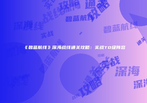 《碧蓝航线》深海战线通关攻略：实战T0级阵容