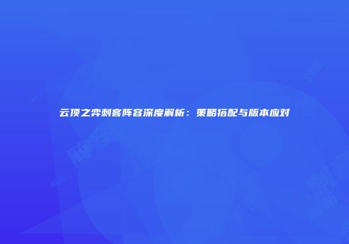 云顶之弈刺客阵容深度解析：策略搭配与版本应对