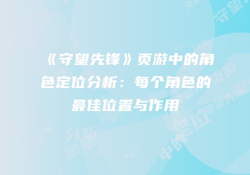 《守望先锋》页游中的角色定位分析：每个角色的最佳位置与作用