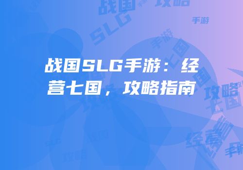 战国SLG手游：经营七国，攻略指南