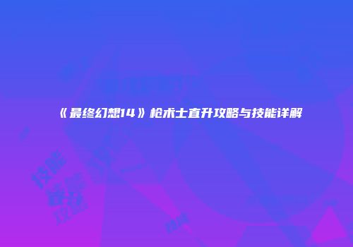 《最终幻想14》枪术士直升攻略与技能详解