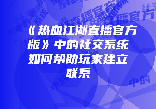 《热血江湖直播官方版》中的社交系统如何帮助玩家建立联系