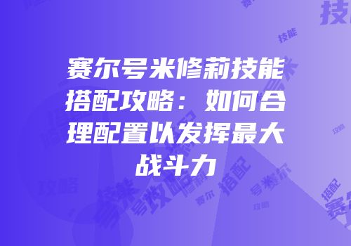 赛尔号米修莉技能搭配攻略:如何合理配置以发挥最大战斗力