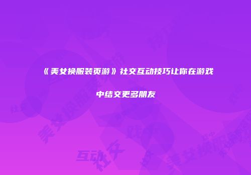 《美女换服装页游》社交互动技巧让你在游戏中结交更多朋友