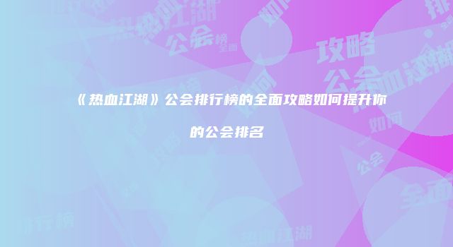 《热血江湖》公会排行榜的全面攻略如何提升你的公会排名