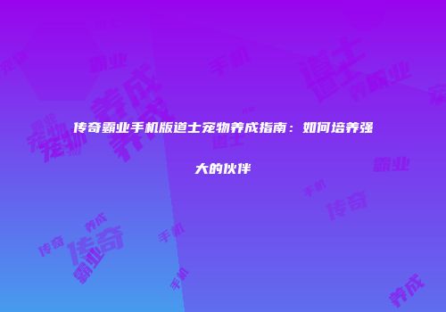 传奇霸业手机版道士宠物养成指南：如何培养强大的伙伴
