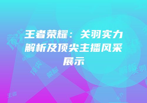 王者荣耀：关羽实力解析及顶尖主播风采展示