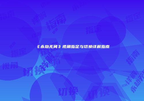 《永劫无间》视角指定与切换详解指南