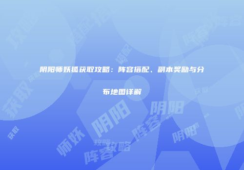 阴阳师妖狐获取攻略：阵容搭配、副本奖励与分布地图详解