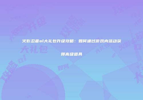 火影忍者ol大礼包升级攻略：如何通过游戏内活动获得高级道具