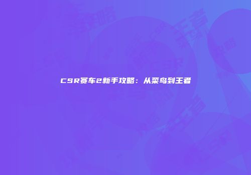 CSR赛车2新手攻略：从菜鸟到王者