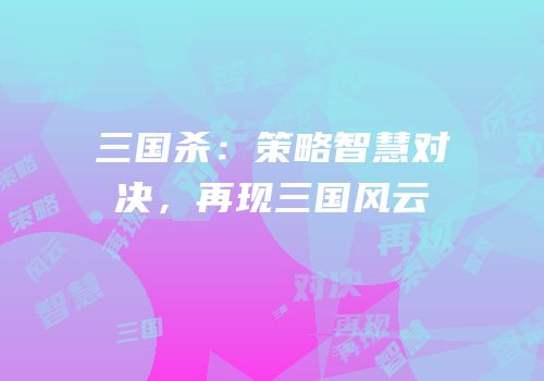 三国杀：策略智慧对决，再现三国风云