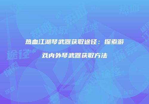 热血江湖琴武器获取途径：探索游戏内外琴武器获取方法