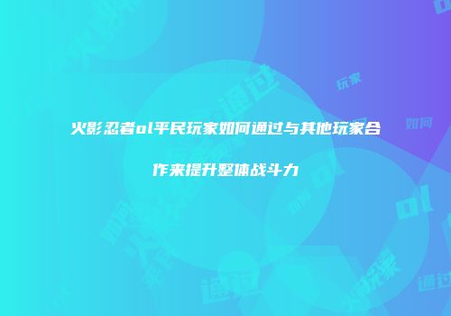 火影忍者ol平民玩家如何通过与其他玩家合作来提升整体战斗力
