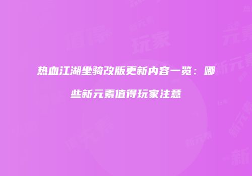 热血江湖坐骑改版更新内容一览：哪些新元素值得玩家注意
