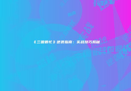 《三国很忙》逆袭指南：实战技巧揭秘