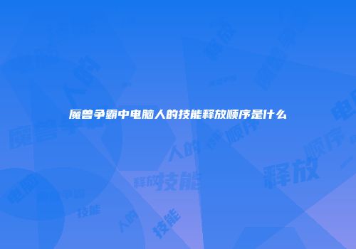 魔兽争霸中电脑人的技能释放顺序是什么