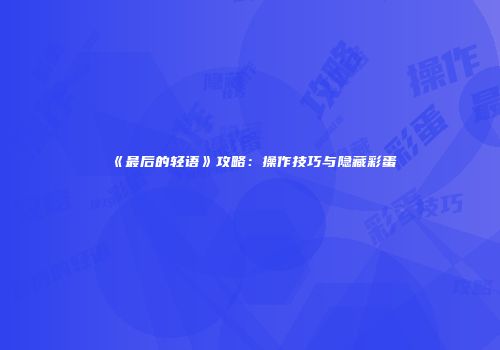 《最后的轻语》攻略：操作技巧与隐藏彩蛋