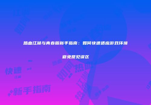 热血江湖与青春版新手指南：如何快速适应游戏环境避免常见误区