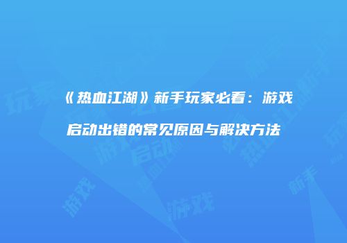《热血江湖》新手玩家必看：游戏启动出错的常见原因与解决方法