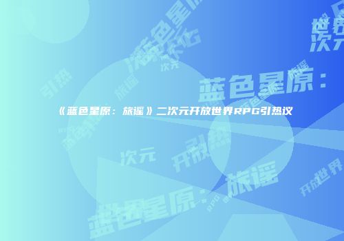 《蓝色星原：旅谣》二次元开放世界RPG引热议