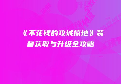 《不花钱的攻城掠地》装备获取与升级全攻略
