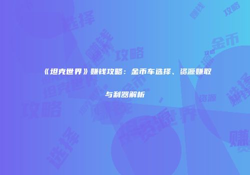 《坦克世界》赚钱攻略：金币车选择、资源赚取与利器解析