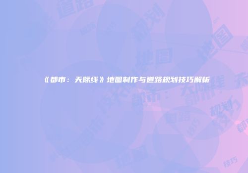 《都市：天际线》地图制作与道路规划技巧解析
