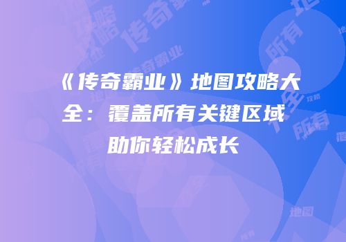 《传奇霸业》地图攻略大全：覆盖所有关键区域助你轻松成长