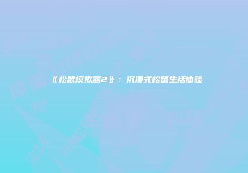 《松鼠模拟器2》：沉浸式松鼠生活体验