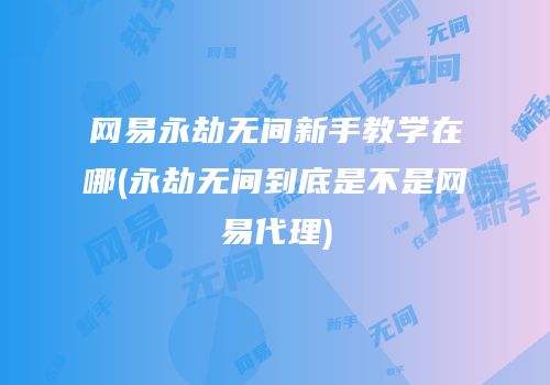 网易永劫无间新手教学在哪(永劫无间到底是不是网易代理)