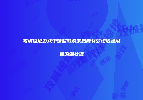 攻城掠地游戏中哪些游戏策略能有效地增强角色的强壮值